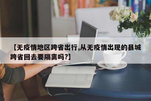 【无疫情地区跨省出行,从无疫情出现的县城跨省回去要隔离吗?】