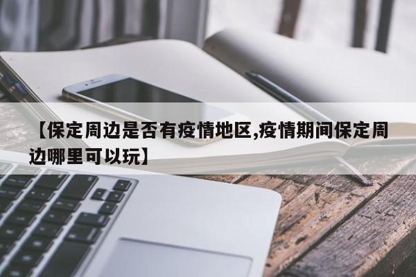 【保定周边是否有疫情地区,疫情期间保定周边哪里可以玩】