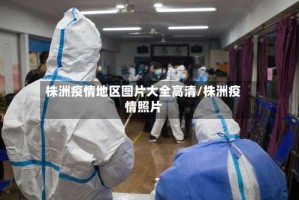 株洲疫情地区图片大全高清/株洲疫情照片
