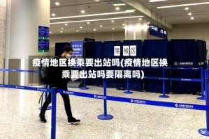 疫情地区换乘要出站吗(疫情地区换乘要出站吗要隔离吗)