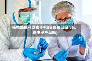 疫情地区可以寄手机吗(疫情期间可以寄电子产品吗)