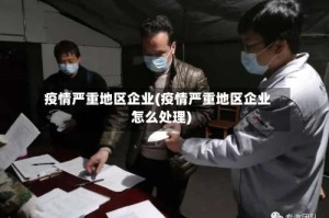 疫情严重地区企业(疫情严重地区企业怎么处理)