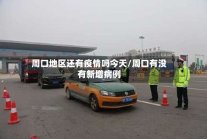 周口地区还有疫情吗今天/周口有没有新增病例