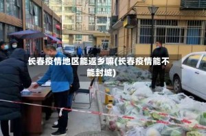 长春疫情地区能返乡嘛(长春疫情能不能封城)