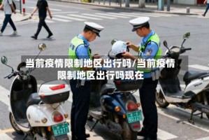 当前疫情限制地区出行吗/当前疫情限制地区出行吗现在