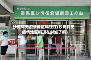 沙湾有无疫情地区吗现在(沙湾有无疫情地区吗现在封城了吗)