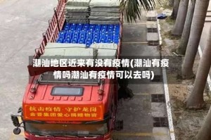 潮汕地区近来有没有疫情(潮汕有疫情吗潮汕有疫情可以去吗)