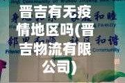 晋吉有无疫情地区吗(晋吉物流有限公司)