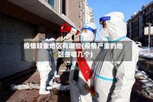 疫情较重地区有哪些(疫情严重的地区是哪几个)
