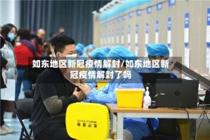 如东地区新冠疫情解封/如东地区新冠疫情解封了吗