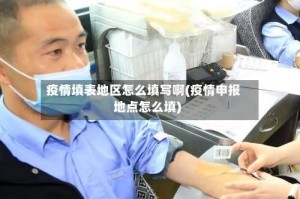 疫情填表地区怎么填写啊(疫情申报地点怎么填)