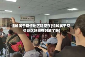 运城属于疫情地区吗现在(运城属于疫情地区吗现在封城了吗)