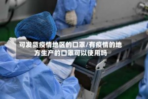 可发货疫情地区的口罩/有疫情的地方生产的口罩可以使用吗