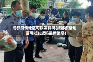 成都疫情地区可以发货吗(成都疫情地区可以发货吗最新消息)