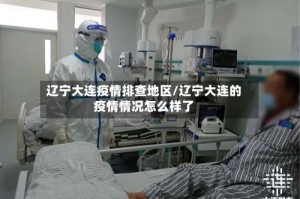 辽宁大连疫情排查地区/辽宁大连的疫情情况怎么样了