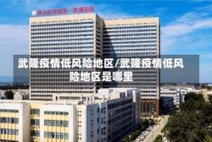 武隆疫情低风险地区/武隆疫情低风险地区是哪里