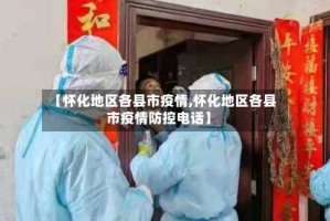 【怀化地区各县市疫情,怀化地区各县市疫情防控电话】