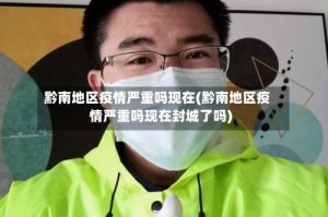 黔南地区疫情严重吗现在(黔南地区疫情严重吗现在封城了吗)