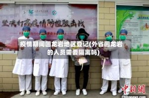 疫情期间回龙岩地区登记(外省回龙岩的人员需要隔离吗)