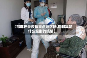 【邯郸还是疫情重点地区吗,邯郸算是什么级别的疫情】