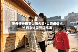 无疫情地区可以回乡嘛/去无疫情城市回来还需要隔离吗