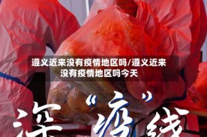 遵义近来没有疫情地区吗/遵义近来没有疫情地区吗今天
