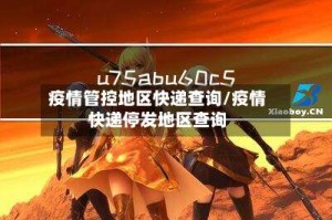 疫情管控地区快递查询/疫情快递停发地区查询