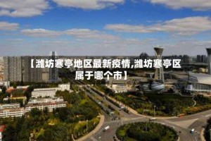 【潍坊寒亭地区最新疫情,潍坊寒亭区属于哪个市】