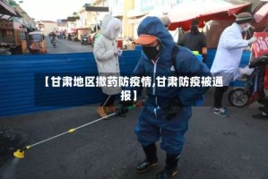 【甘肃地区撒药防疫情,甘肃防疫被通报】