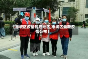 【惠城区疫情封控地区,惠城区最新疫情公布】