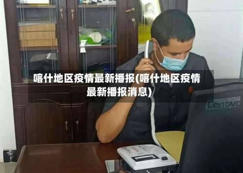 喀什地区疫情最新播报(喀什地区疫情最新播报消息)-第3张图片