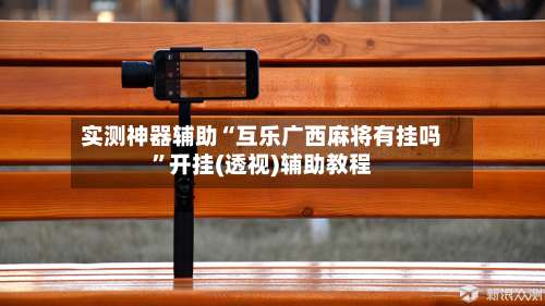 实测神器辅助“互乐广西麻将有挂吗	”开挂(透视)辅助教程-第1张图片