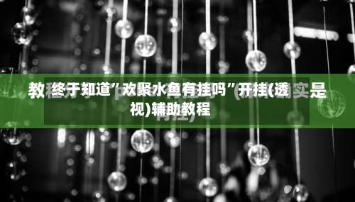 终于知道”欢聚水鱼有挂吗	”开挂(透视)辅助教程-第2张图片