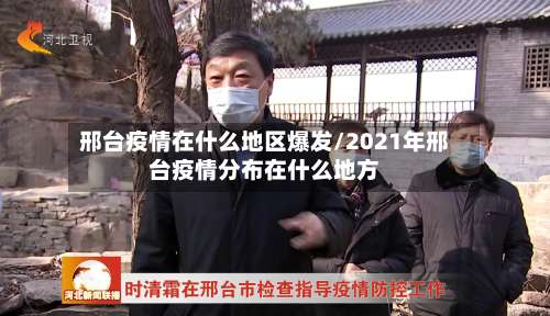 邢台疫情在什么地区爆发/2021年邢台疫情分布在什么地方-第3张图片