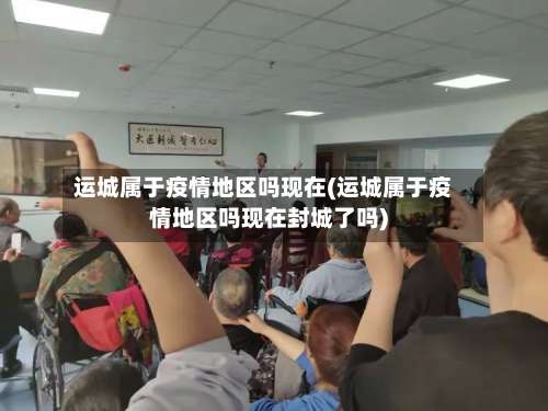 运城属于疫情地区吗现在(运城属于疫情地区吗现在封城了吗)-第1张图片