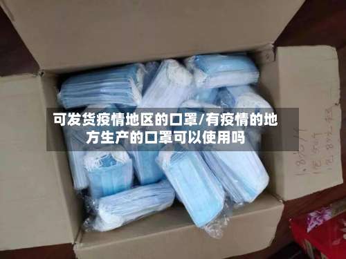 可发货疫情地区的口罩/有疫情的地方生产的口罩可以使用吗-第2张图片