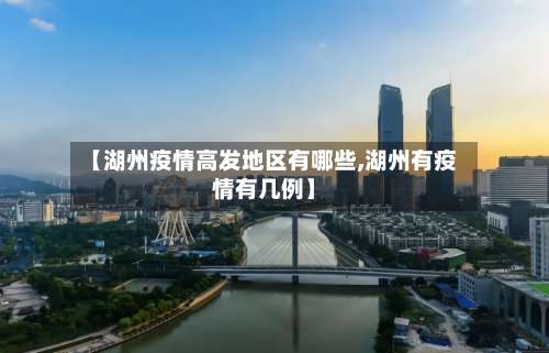 【湖州疫情高发地区有哪些,湖州有疫情有几例】-第3张图片