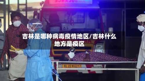 吉林是哪种病毒疫情地区/吉林什么地方是疫区-第1张图片