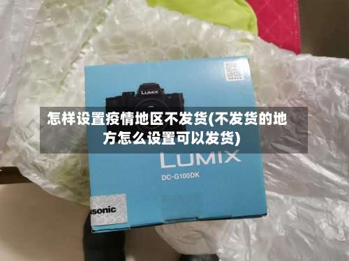 怎样设置疫情地区不发货(不发货的地方怎么设置可以发货)-第1张图片