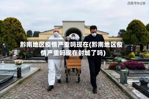 黔南地区疫情严重吗现在(黔南地区疫情严重吗现在封城了吗)-第2张图片