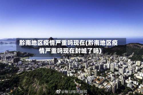 黔南地区疫情严重吗现在(黔南地区疫情严重吗现在封城了吗)-第3张图片