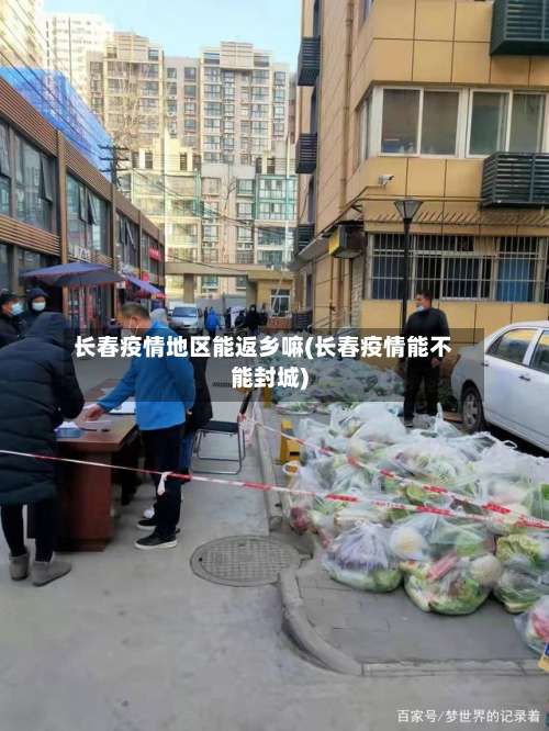 长春疫情地区能返乡嘛(长春疫情能不能封城)-第1张图片
