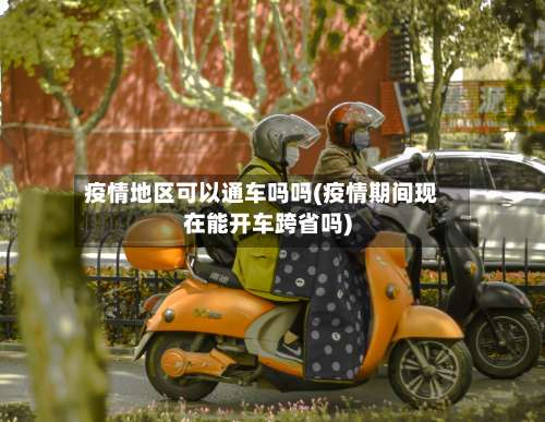 疫情地区可以通车吗吗(疫情期间现在能开车跨省吗)-第3张图片