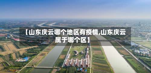 【山东庆云哪个地区有疫情,山东庆云属于哪个区】-第1张图片