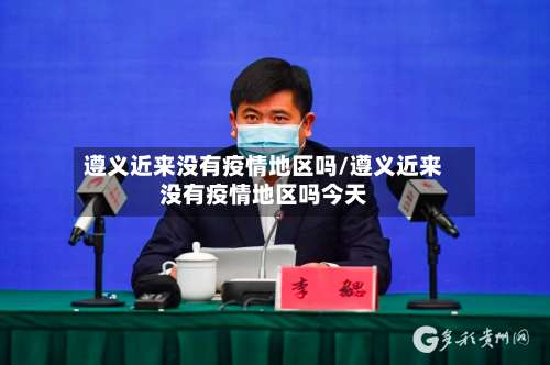遵义近来没有疫情地区吗/遵义近来没有疫情地区吗今天-第3张图片
