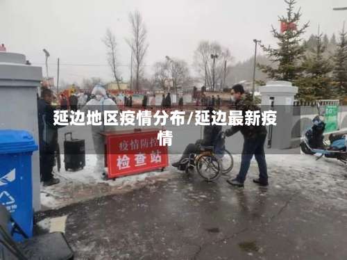 延边地区疫情分布/延边最新疫情-第3张图片