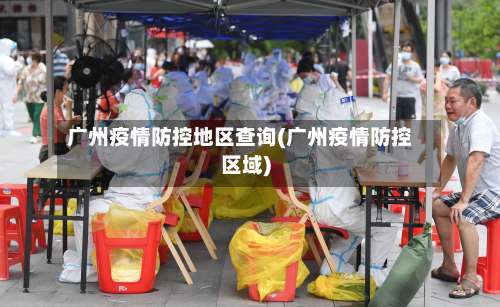 广州疫情防控地区查询(广州疫情防控区域)-第1张图片