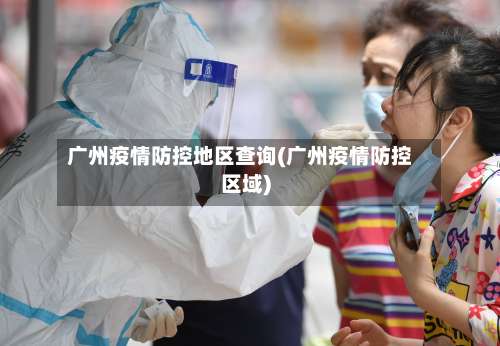 广州疫情防控地区查询(广州疫情防控区域)-第2张图片