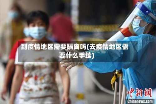 到疫情地区需要隔离吗(去疫情地区需要什么手续)-第1张图片