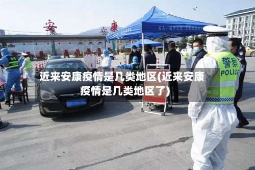 近来安康疫情是几类地区(近来安康疫情是几类地区了)-第3张图片